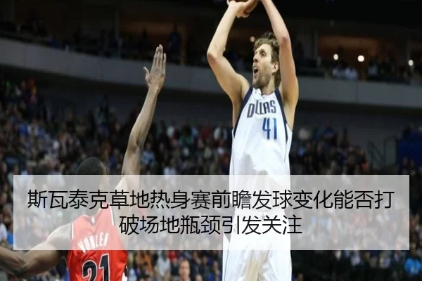 斯瓦泰克草地热身赛前瞻发球变化能否打破场地瓶颈引发关注